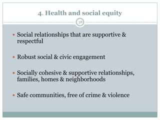 4. Health and social equity
                         38


 Social relationships that are supportive &
 respectful

 Robust social & civic engagement


 Socially cohesive & supportive relationships,
 families, homes & neighborhoods

 Safe communities, free of crime & violence
 