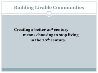 Building Livable Communities
                 41




Creating a better 21st century
    means choosing to stop living
        in the 20th century.
 