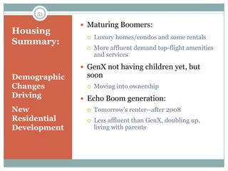 53

               Maturing Boomers:
Housing
                  Luxury homes/condos and some rentals
Summary:
                  More affluent demand top-flight amenities
                   and services
               GenX not having children yet, but
Demographic    soon
Changes           Moving into ownership
Driving        Echo Boom generation:
New               Tomorrow’s renter--after 2008
Residential       Less affluent than GenX, doubling up,
Development        living with parents
 