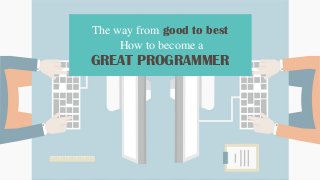 The way from good to best
How to become a
GREAT PROGRAMMER
 