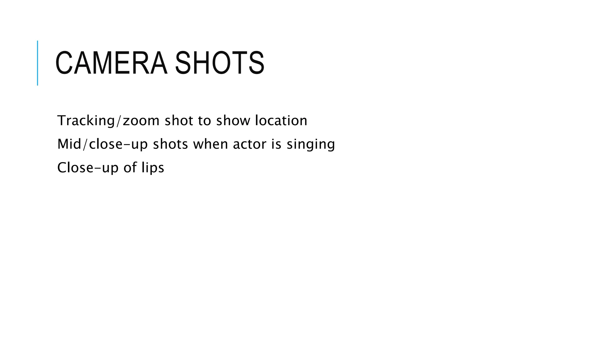 CAMERA SHOTS
Tracking/zoom shot to show location
Mid/close-up shots when actor is singing
Close-up of lips
 