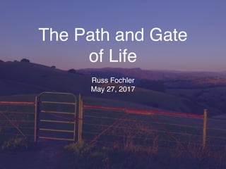 The Path and Gate
of Life
Russ Fochler
May 27, 2017
 