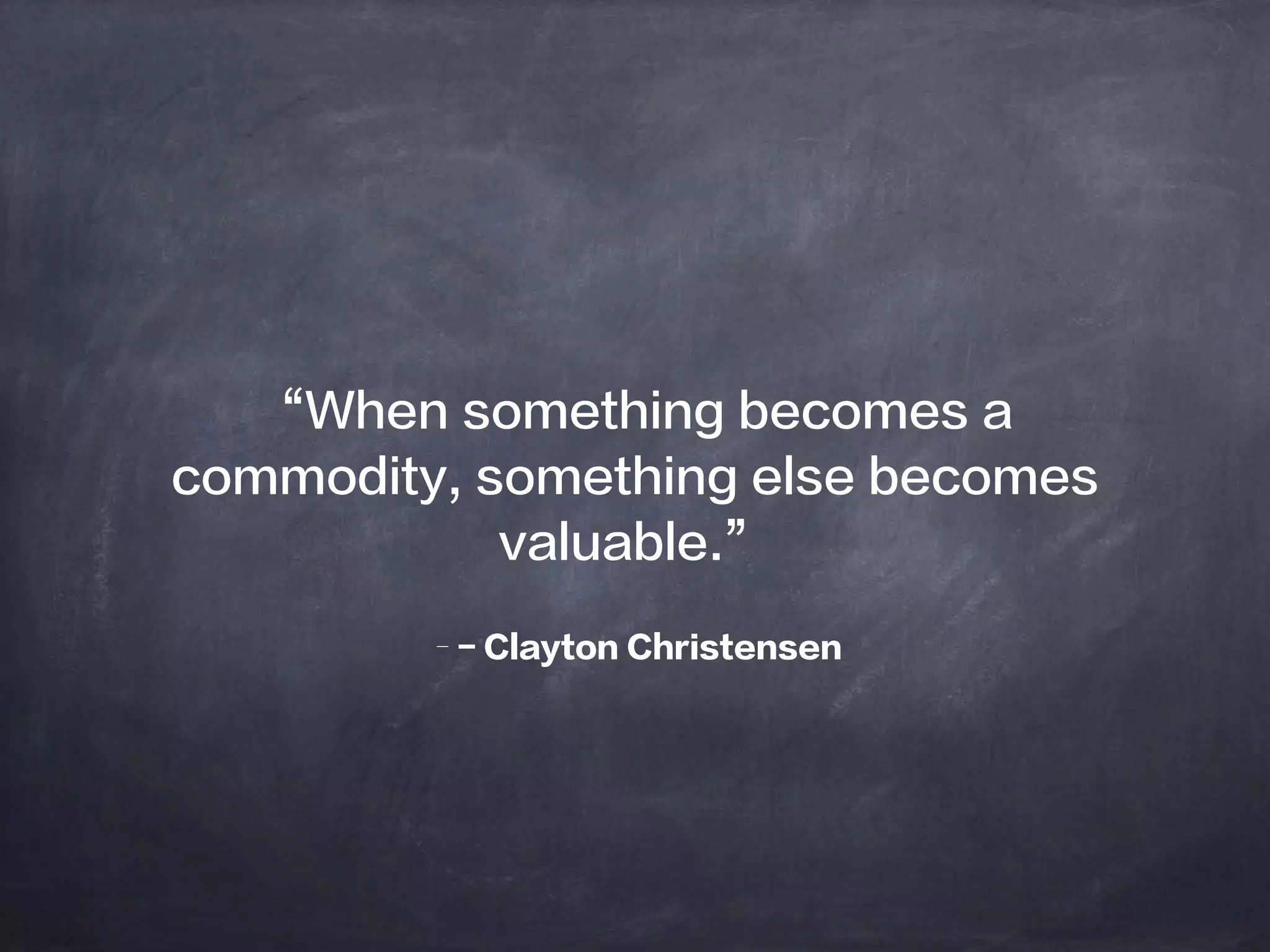 –- Clayton Christensen
“When something becomes a
commodity, something else becomes
valuable.”
 