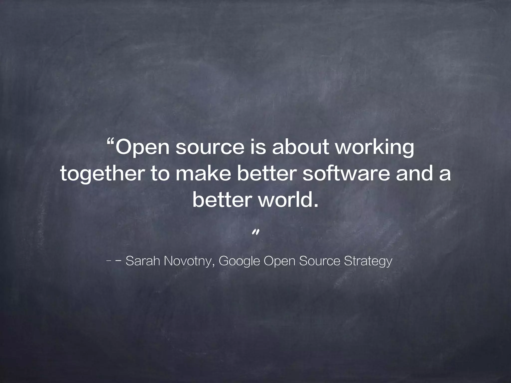 –- Sarah Novotny, Google Open Source Strategy
“Open source is about working
together to make better software and a
better world.
”
 