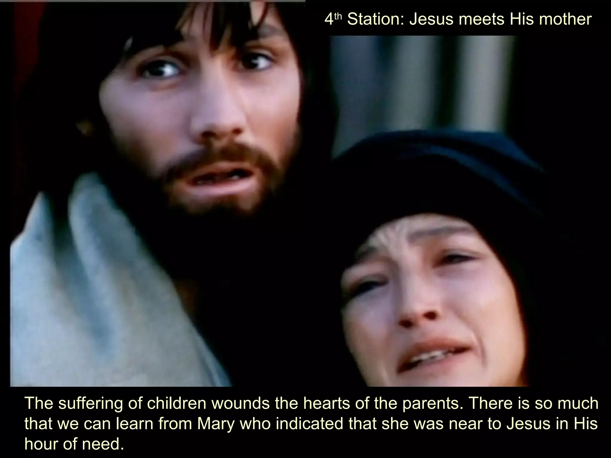 The suffering of children wounds the hearts of the parents. There is so much that we can learn from Mary who indicated that she was near to Jesus in His hour of need. 4 th  Station: Jesus meets His mother 