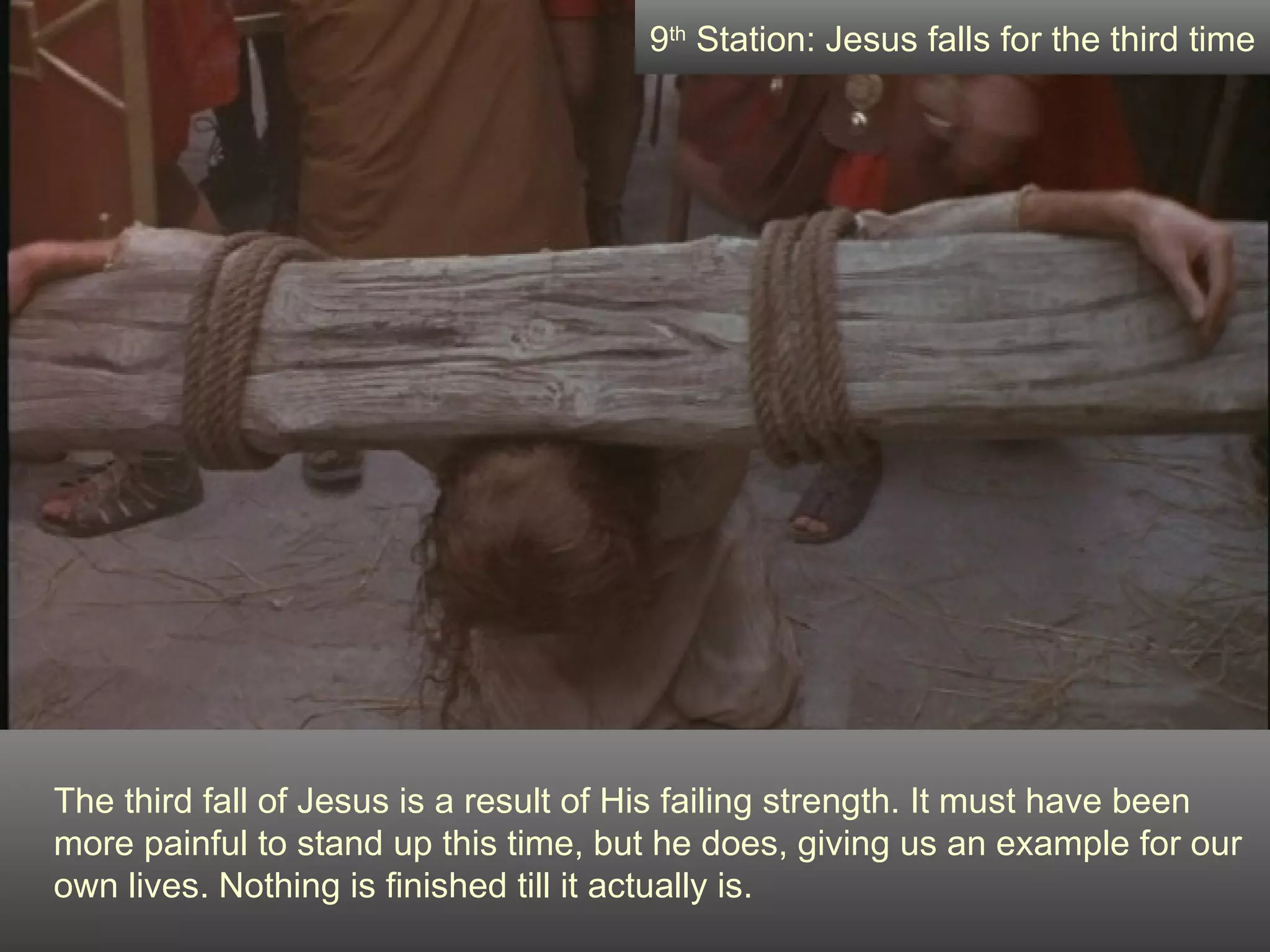 The third fall of Jesus is a result of His failing strength. It must have been more painful to stand up this time, but he does, giving us an example for our own lives. Nothing is finished till it actually is. 9 th  Station: Jesus falls for the third time 