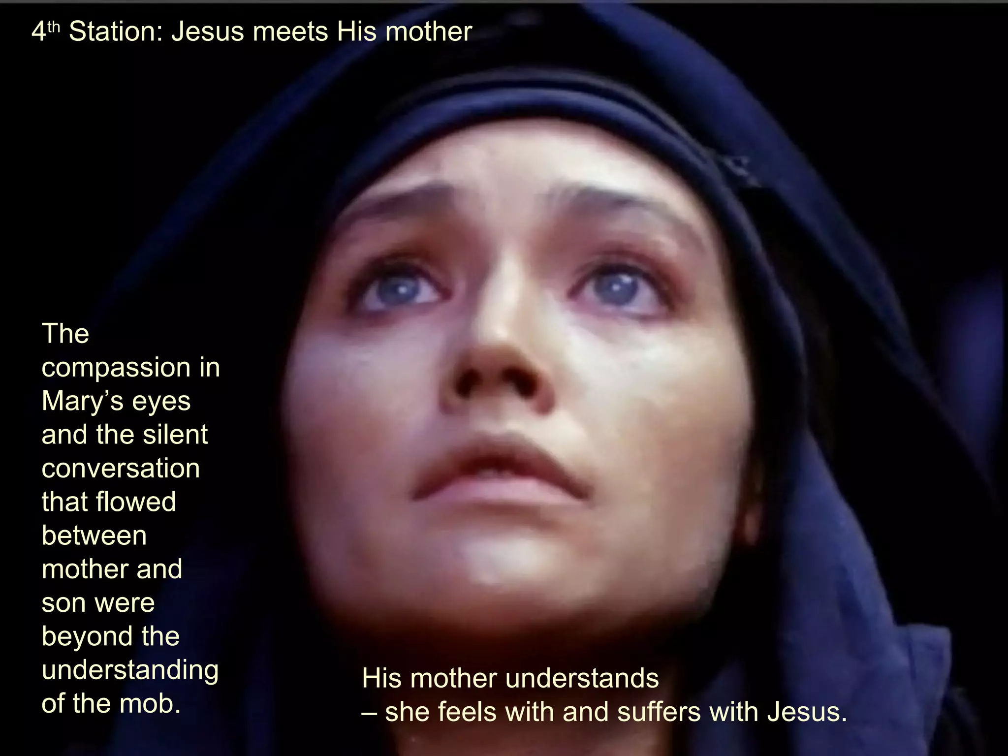 His mother understands  – she feels with and suffers with Jesus. 4 th  Station: Jesus meets His mother The compassion in Mary’s eyes and the silent conversation that flowed between mother and son were beyond the understanding of the mob.  