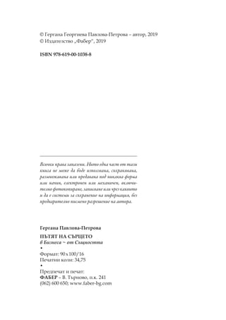 © Гергана Георгиева авлова- етрова – автор, 2019
© Издателство „ абер“, 2019
ISBN 978-619-00-1038-8
Гергана авлова- етрова
Я А Е
в Бизнеса ~ от Същността
•
ормат: 90х100/16
ечатни коли: 34,75
•
редпечат и печат:
АБЕ – В. ърново, п.к. 241
(062) 600 650; www.faber-bg.com
Всички права запазени. Нито една част от тази
книга не може да бъде използвана, съхранявана,
размножавана или предавана под никаква форма
или начин, електронен или механичен, включи-
телно фотокопиране, записване или чрез каквито
и да е системи за съхранение на информация, без
предварително писмено разрешение на автора.
 