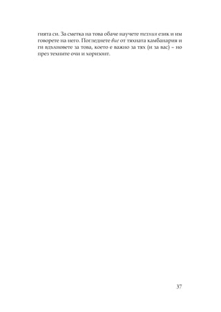 37
гията си. За сметка на това обаче научете техния език и им
говорете на него. огледнете вие от тяхната камбанария и
ги вдъхновете за това, което е важно за тях (и за вас) – но
през техните очи и хоризонт.
 