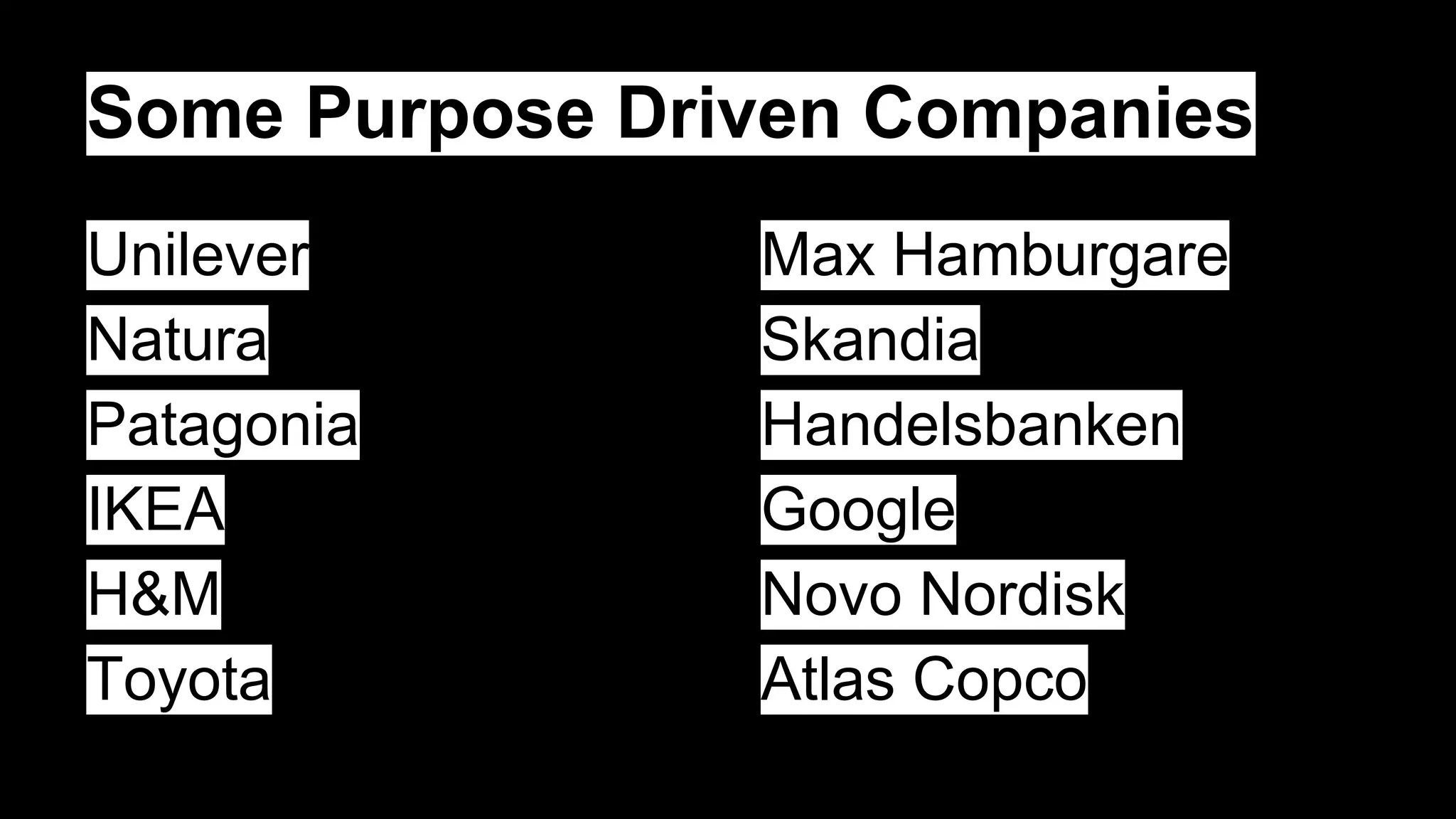 Some Purpose Driven Companies
Unilever
Natura
Patagonia
IKEA
H&M
Toyota
Max Hamburgare
Skandia
Handelsbanken
Google
Novo Nordisk
Atlas Copco
 