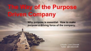The Way of the Purpose
Driven Company
LinkedIn: Love Lönnroth
Twitter: @lovelonnroth
Why purpose is essential. How to make
purpose a driving force of the company.
 