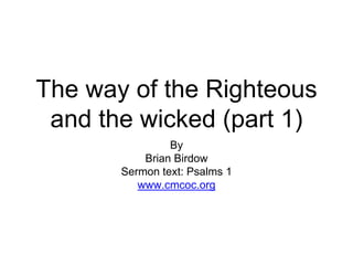 The way of the Righteous
and the wicked (part 1)
By
Brian Birdow
Sermon text: Psalms 1
www.cmcoc.org
 