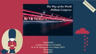 Vipul Dabhi
Assistant Professor of English
M. R. R. Monapara Arts College, SPEI,
Bhavnagar
30/10/2023
The Way of the World
-William Congreve
 