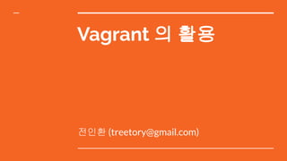 Vagrant 의 활용
전인환 (treetory@gmail.com)
 