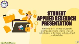STUDENT
APPLIED RESEARCH
PRESENTATION
It attempts to find practical solutions to
existing problems and employs empirical
methodologies to develop an understanding of
new knowledge.
 