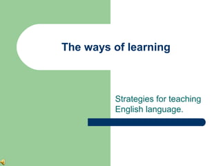 The ways of learning

Strategies for teaching
English language.

 