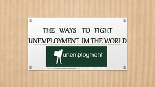 THE WAYS TO FIGHT
UNEMPLOYMENT IMTHE WORLD
This Photo by Unknown Author is licensed under CC BY-SA-NC
This Photo by Unknown Author is licensed under CC BY
 
