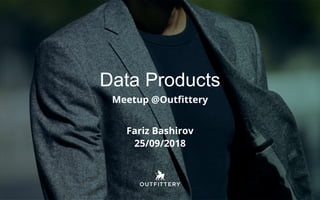 Data Products
Meetup @Outfittery
Fariz Bashirov
25/09/2018
 