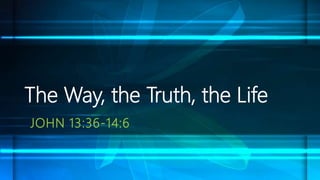 JOHN 13:36-14:6
The Way, the Truth, the Life
 
