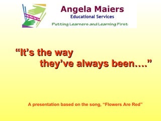 “ It’s the way  they’ve always been….” A presentation based on the song, “Flowers Are Red” 