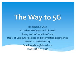 The Way to 5G
Dr. Whai-En Chen
Associate Professor and Director
Library and Information Center
Dept. of Computer Science and Information Engineering
National Ilan University
Email: wechen@niu.edu.tw
 