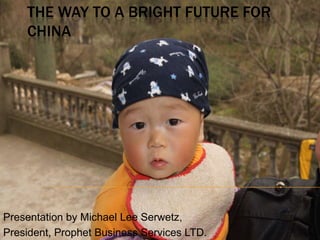The Way to a Bright Future for China Presentation by Michael Lee Serwetz,  President, Prophet Business Services LTD. 