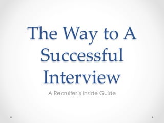 The  Way  to  A  
Successful  
Interview	
A Recruiter’s Inside Guide
 