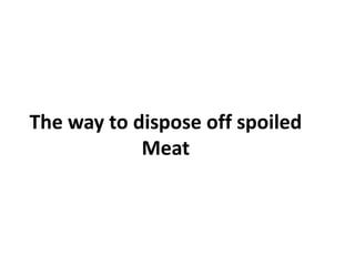 The way to dispose off spoiled
Meat
 