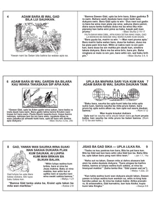 “Bamna Dawan Gâd, upla ba brin bara, Eden gadinka
ra swin. Bahara wark daukaia bara main kaiki kaia
dukyara swin. Bara Gâd upla ra win: ‘Dus nani sut gadin
ra bara ba wina man piaia sip sma; sakuna diara yamni,
diara saura tanka kaikaia dusa ma ba wina lika man
piprama kan baha wini pima sa kaka, kasak pali man
pruma.” –Blasi Sturka 2:15-17
PIUTA BAHA NINA DIBIL, APIA KAKA SETAN MAKI YABA, GAD
LA MANKAN BA MAKABI WALI BARA KUNIN KUM AISAN.
“Bara pyuta ba, mairin ra win: ‘—Man nani pruma apia.’
Bara mairin baha walan bara, dusa ba kaikan, dusa ma
ba piaia pain kira kan. Witin ai nakra nani ra sin pain
kan, bara dusa ba sin mahka pin dauki kan, sinskira
takaia dukyara. Bara ma ba wina brin, bara pin. Baha
ningkara ai maîa ra sin yan, bara witin sin, wal baku brih
pin.” –Blasi Sturka 3:4, 6
5
Yawan nani ba Setan bila baikra ba walaia apia sa.
4 ADAM BARA IB WAL GAD
BILA LUI SAUHKAN.
“Dawan Gâd, upla ba Eden gadin wina sakan, bara tasba ra
insla dauki kaia swin. Bara gadin lalma tanira Kirubin nani
tnawa bri bara swin. Pauta klauhi isparka kum, tnaya banira
nahmpa, nahmpa taui ba sin bara swin, rayakaia dusa ra
waia yabalka ba aihwaki kaiki kaia, upla kli bara wih dimbia
apia dukyara.” –Blasi Sturka 3:23a, 24b
6 ADAM BARA IB WAL GARDIN BA BILARA
KAU WIHKA TAKASKAIA SIP APIA KAN.
UPLA BA MAPARA SARI YUA KUM KAN 7
ADAM BARA IB WAL SAURA DAUKAN TAIM.
“Baku bara, saurka ba upla kumi taka ba mita upla
sutra luan, bamna saurka ba mita prura balan, bara
prura ba upla sutra alkan sa, kan upla sut saura daukan
bamna.” – Rom 5:12
Wan kupia kraukai dukiara
Upla sut ba saurka wina aisubi takan bara yu kum pruaia
kabia, kan saurka ba mita prura ba balan bamna. (Rom
5:12 ba aisi kaiks.)
8 GAD, YAWAN WAN SAURKA WINA SUAKI
WAN SAKAIA DUKIARA PLAN
KUM DAUKAN, AI LUHPIA
KUMI MAN BRIKAN BA
BLIKAN BALAN.
Gad luhpia ba upla tilara
balaia dukiara, bibi lupia
baku balaia kan.
“Bamna Gâd tanka aiska ba, Kraist upla takan ba
mita wan marikisa.” –Kolosi 2:9
“Witin luhpa waitna kum
bribia, bara ai nina ba
Jisas makma. Baku ai nina
makbia, kan witin bui ai
uplika nani ai saurka nani
wina swaki sakbia bamna.”
–Matyu 1:21
JISAS BA GAD SIKA — UPLA LILKA RA. 9
“Tasba na kau paskras kan bara, Bila ba pat bara kan.
Bila ba Gâd wal kan bara witin sika Gâd kan ba. Baha Bila
ba, upla takan bara yang nani tilira iwan.” –Jan 1:1, 14a
“Naha sut na takan, Dawan mita ai dahra aisasara bak
aisin ba aiska daukaia dukyara: ‘Tyara aingwa ba kwihra
tiwbia, bamna ai luhpia waitna kum sakbia, ai nina ba
Imanyuel makbia’” (baha tanka lika: “Gâd yawan wal sa”).
–Matyu 1:22a, 23
“Kan tukta waitna kumi wan dukyara aisubi takan, Dawan
yawan ra luhpa waitna kum wankan sa, witin ra king kaia
karnika yaban sa. Ai nina ba makan kabia: Aihka pranaki-
ra, lâ smasmalkra, Gâd karnakira, ban kaia Aisika, kupia
kumi laka Kingka.” –Aiseya 9:6
 