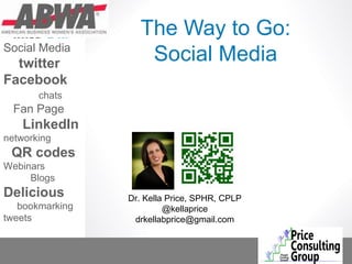 The Way to Go:
Social Media
  twitter           Social Media
Facebook
       chats
  Fan Page
    LinkedIn
networking
 QR codes
Webinars
     Blogs
Delicious        Dr. Kella Price, SPHR, CPLP
   bookmarking            @kellaprice
tweets            drkellabprice@gmail.com
 