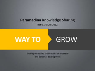 Paramadina Knowledge Sharing
              Rabu, 16 Mei 2012




WAY TO                           GROW
    Sharing on how to choose area of expertise
            and personal development
 