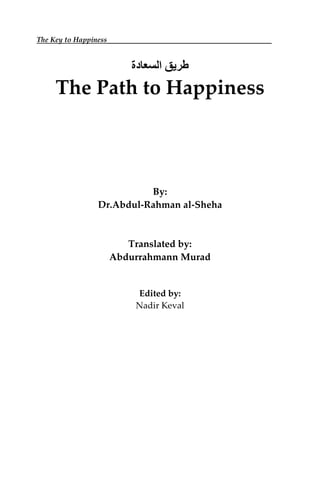 The Key to Happiness__________________________________
‫طريق‬‫السعادة‬
The Path to Happiness
By:
Dr.Abdul-Rahman al-Sheha
Translated by:
Abdurrahmann Murad
Edited by:
Nadir Keval
 