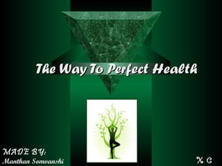 The Way To Perfect HealthThe Way To Perfect Health
MADE BY:
Manthan Somvanshi X CX C
 