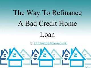 The Way To Refinance 
A Bad Credit Home 
Loan 
by:www.badcreditresources.com 
 