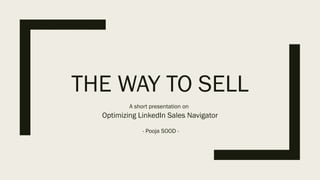 THE WAY TO SELL
A short presentation on
Optimizing LinkedIn Sales Navigator
- Pooja SOOD -
 