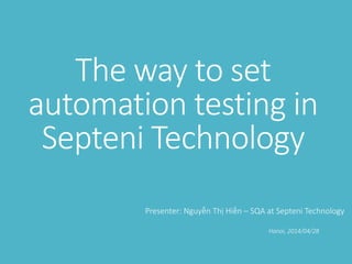 The way to set
automation testing in
Septeni Technology
Presenter: Nguyễn Thị Hiền – SQA at Septeni Technology
Hanoi, 2014/04/28
 