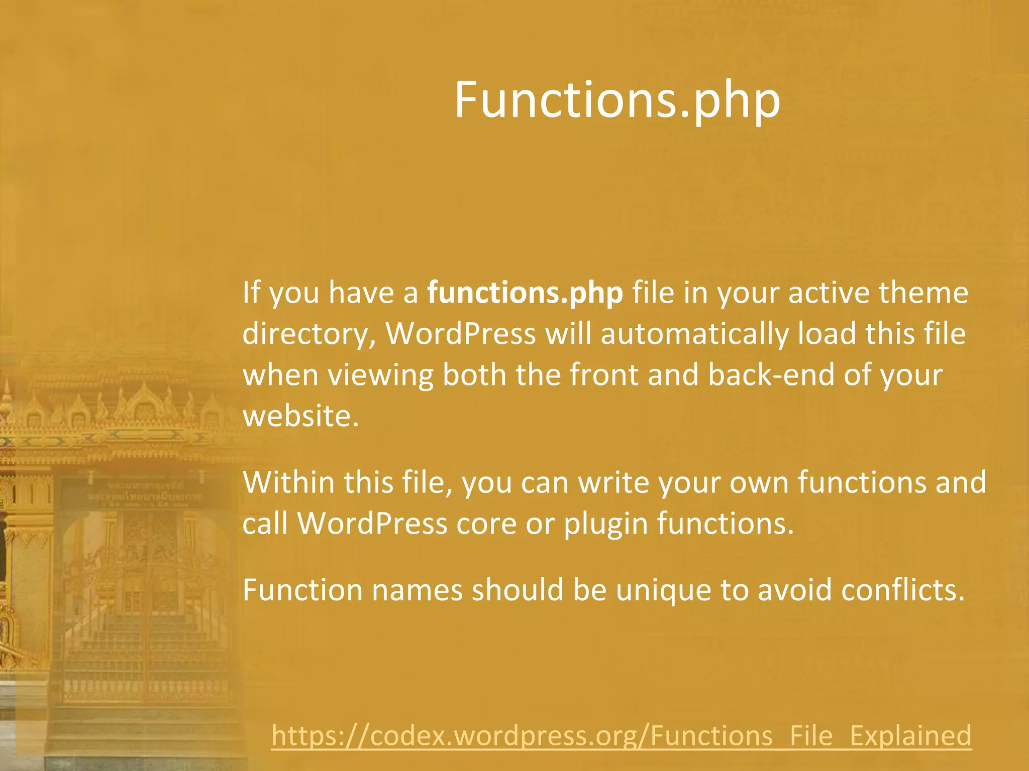 Functions.php
If you have a functions.php file in your active theme
directory, WordPress will automatically load this file
when viewing both the front and back-end of your
website.
Within this file, you can write your own functions and
call WordPress core or plugin functions.
Function names should be unique to avoid conflicts.
https://codex.wordpress.org/Functions_File_Explained
 