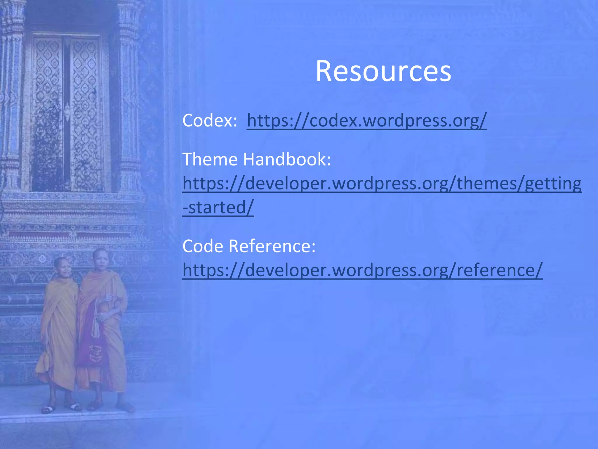 Resources
Codex: https://codex.wordpress.org/
Theme Handbook:
https://developer.wordpress.org/themes/getting
-started/
Code Reference:
https://developer.wordpress.org/reference/
 