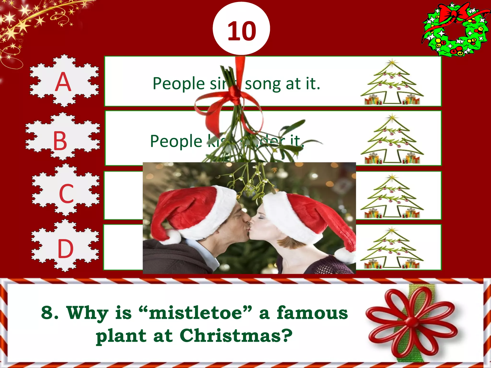 0001020304050607080910
8. Why is “mistletoe” a famous
plant at Christmas?
A People sing song at it.
B People kiss under it.
C People dance under it.
D People drink under it.
 