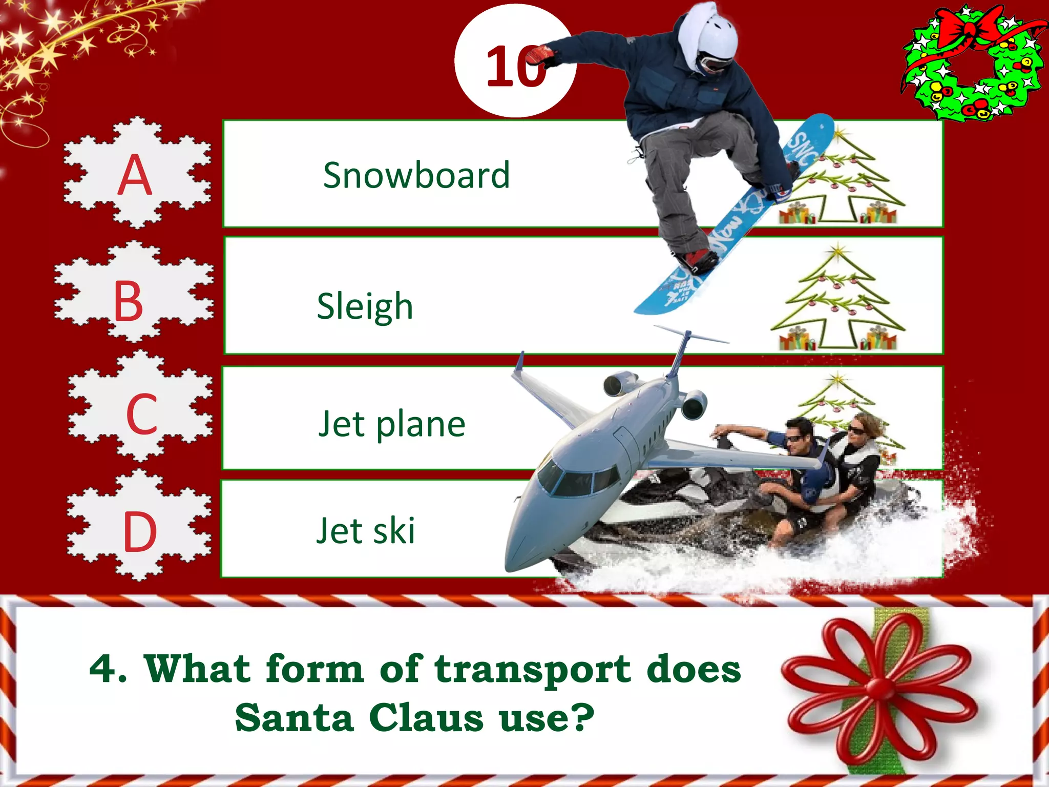 0001020304050607080910
4. What form of transport does
Santa Claus use?
A Snowboard
B Sleigh
C Jet plane
D Jet ski
 