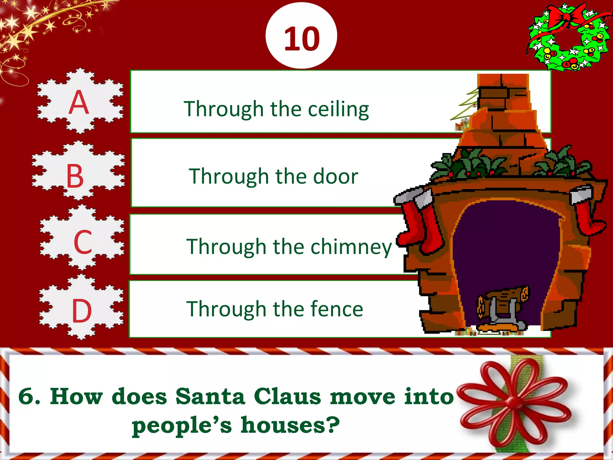 0001020304050607080910
6. How does Santa Claus move into
people’s houses?
A Through the ceiling
B Through the door
C Through the chimney
D Through the fence
 