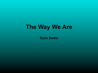 The Way We Are
    Ryan Swetz
 