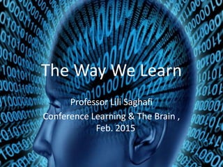 The Way We Learn
Professor Lili Saghafi
Conference Learning & The Brain ,
Feb. 2015
 