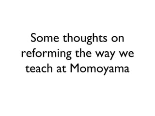 Some thoughts on
reforming the way we
 teach at Momoyama
 