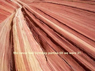 We never had birthday parties till we were 21.
 