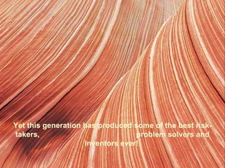 Yet this generation has produced some of the best risk-
takers,                           problem solvers and
                    inventors ever!
 