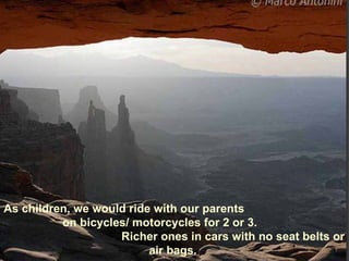 As children, we would ride with our parents
          on bicycles/ motorcycles for 2 or 3.
                    Richer ones in cars with no seat belts or
                          air bags.
 