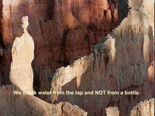 We drank water from the tap and NOT from a bottle.
 