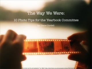 The Way We Were:
10 Photo Tips for the Yearbook Committee
                                 by Diane Cordell




    “The writer and the photographer” by {M&J} http://www.ﬂickr.com/photos/jessilovelilisz/5585024279/
 