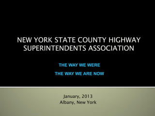 NEW YORK STATE COUNTY HIGHWAY
 SUPERINTENDENTS ASSOCIATION

         THE WAY WE WERE
        THE WAY WE ARE NOW




            January, 2013
          Albany, New York
 